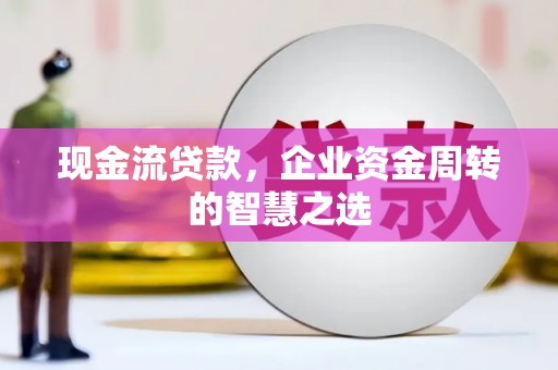 四平现金流贷款，企业资金周转的智慧之选