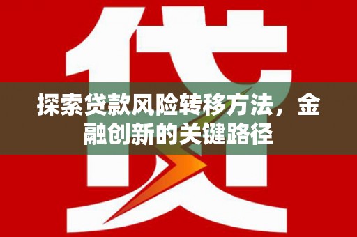 四平探索贷款风险转移方法，金融创新的关键路径