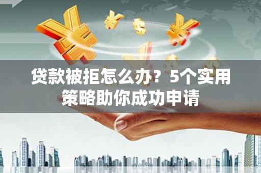 四平贷款被拒怎么办？5个实用策略助你成功申请