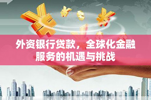 四平外资银行贷款，全球化金融服务的机遇与挑战