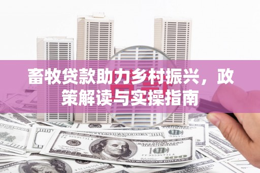 四平畜牧贷款助力乡村振兴，政策解读与实操指南