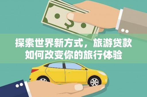 四平探索世界新方式，旅游贷款如何改变你的旅行体验