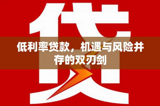 四平低利率贷款，机遇与风险并存的双刃剑
