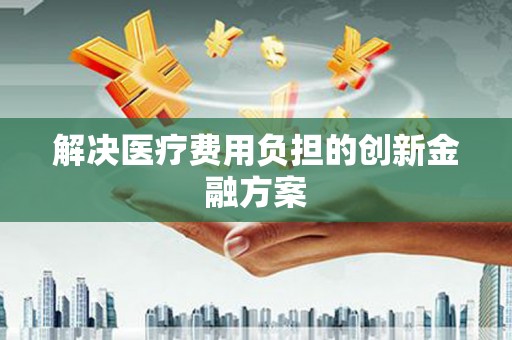 四平解决医疗费用负担的创新金融方案