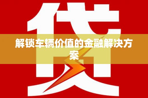 四平解锁车辆价值的金融解决方案