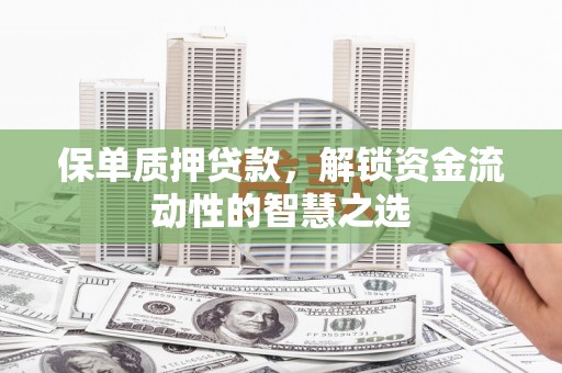 四平保单质押贷款，解锁资金流动性的智慧之选